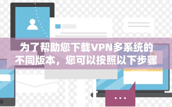为了帮助您下载VPN多系统的不同版本,您可以按照以下步骤操作 为了帮助您下载VPN多系统的不同版本,您可以按照以下步骤操作