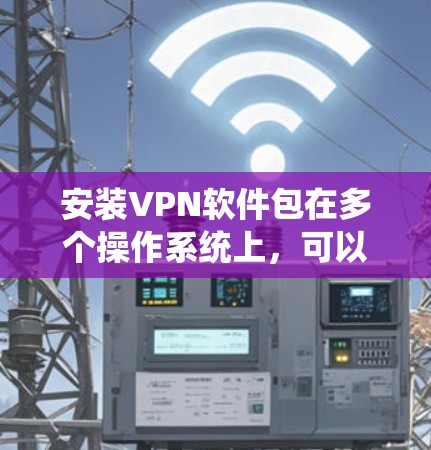 安装VPN软件包在多个操作系统上，可以遵循以下步骤