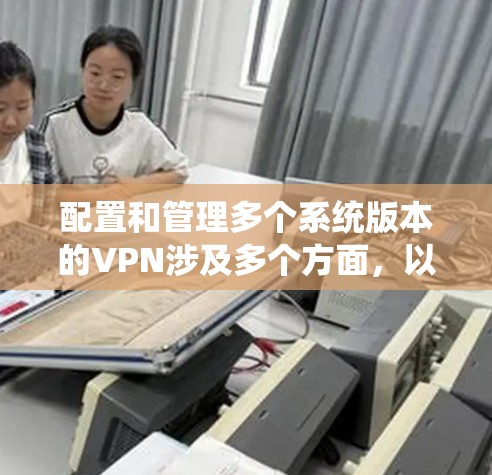 配置和管理多个系统版本的VPN涉及多个方面，以下是一步步的指南，帮助您有效地进行配置和管理