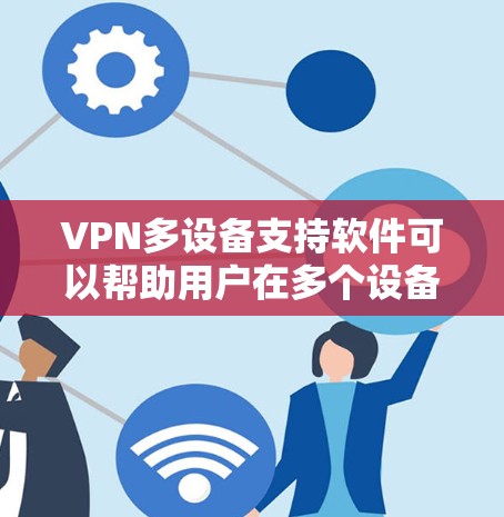 VPN多设备支持软件可以帮助用户在多个设备上安全地连接网络，保护隐私并访问受限制的内容。以下是选择适合您需求的VPN多设备支持软件的关键步骤和推荐