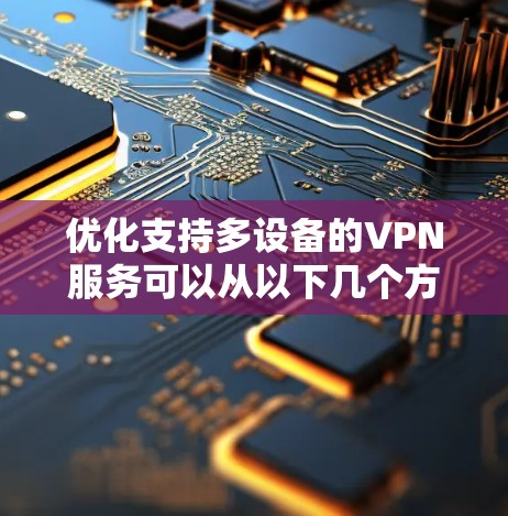 优化支持多设备的VPN服务可以从以下几个方面入手，确保无缝连接和高效管理