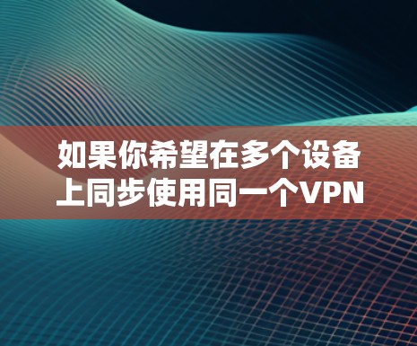 如果你希望在多个设备上同步使用同一个VPN账号，可以按照以下步骤操作
