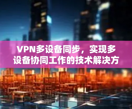 VPN多设备同步，实现多设备协同工作的技术解决方案