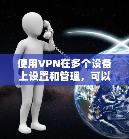 使用VPN在多个设备上设置和管理，可以通过以下步骤实现