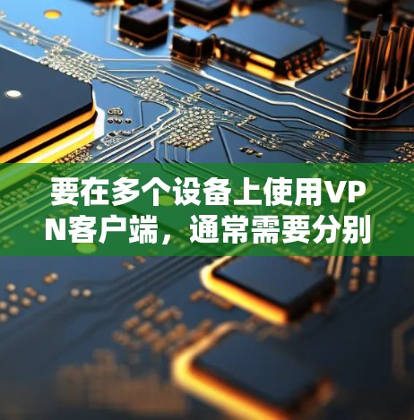 要在多个设备上使用VPN客户端,通常需要分别在每个设备上下载并安装对应的VPN客户端。以下是几种常见的VPN服务及其客户端的下载方式 要在多个设备上使用VPN客户端,通常需要分别在每个设备上下载并安装对应的VPN客户端。以下是几种常见的VPN服务及其客户端的下载方式