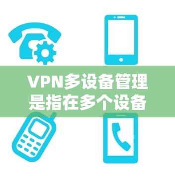 VPN多设备管理是指在多个设备上配置和使用同一个VPN服务，从而实现多设备的网络安全和隐私保护。以下是关于VPN多设备管理的详细说明和步骤