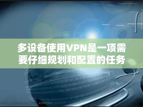 多设备使用VPN是一项需要仔细规划和配置的任务，确保每个设备都能稳定连接并安全访问网络资源。以下是分步骤的指南，帮助您顺利配置并管理多设备VPN