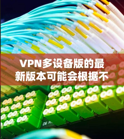 VPN多设备版的最新版本可能会根据不同的VPN服务提供商有所不同。以下是一些可能的最新版本信息和功能