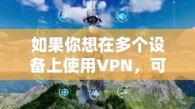 如果你想在多个设备上使用VPN，可以按照以下步骤进行配置