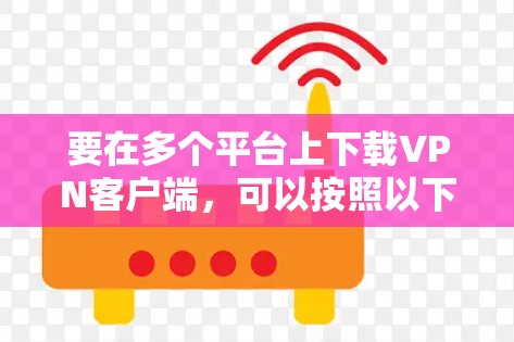 要在多个平台上下载VPN客户端,可以按照以下步骤进行 要在多个平台上下载VPN客户端,可以按照以下步骤进行