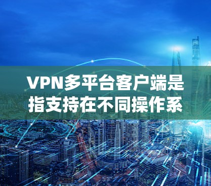 VPN多平台客户端是指支持在不同操作系统和设备上运行的VPN服务，用户可以在Windows、Mac、iOS、Android等平台上使用同一款VPN软件或服务。以下是一些支持多平台的VPN客户端推荐