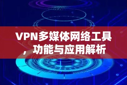 VPN多媒体网络工具，功能与应用解析
