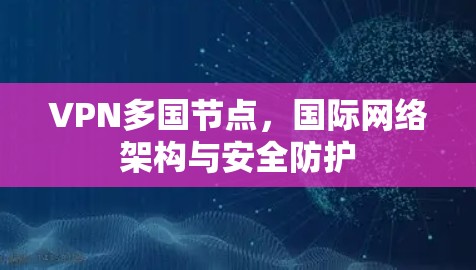 VPN多国节点，国际网络架构与安全防护