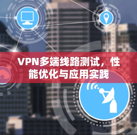 VPN多端线路测试，性能优化与应用实践
