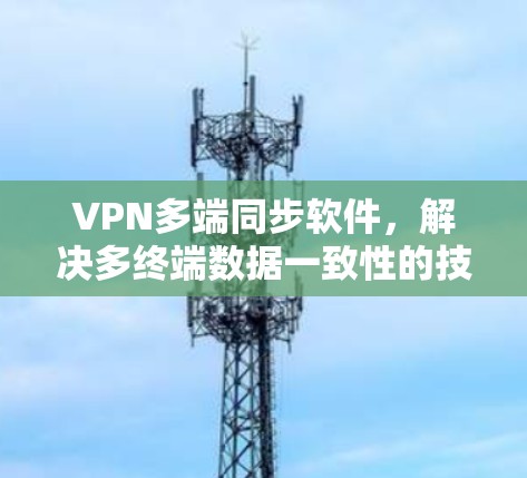 VPN多端同步软件,解决多终端数据一致性的技术方案 VPN多端同步软件,解决多终端数据一致性的技术方案