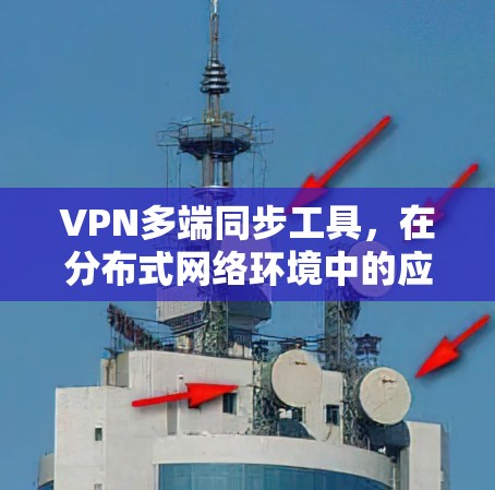 VPN多端同步工具,在分布式网络环境中的应用与挑战 VPN多端同步工具,在分布式网络环境中的应用与挑战