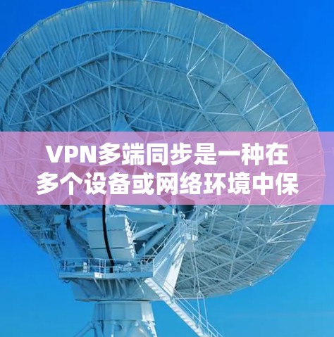 VPN多端同步是一种在多个设备或网络环境中保持VPN连接和数据同步的技术。以下是详细的解释和步骤