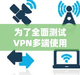 为了全面测试VPN多端使用情况，可以按照以下步骤进行