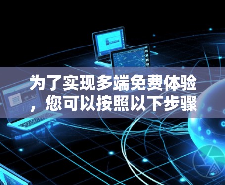为了实现多端免费体验,您可以按照以下步骤操作 为了实现多端免费体验,您可以按照以下步骤操作