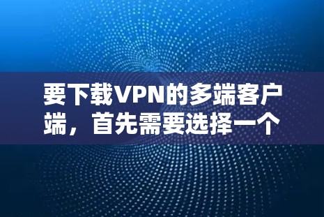要下载VPN的多端客户端，首先需要选择一个适合的VPN服务提供商。以下是一些常用的VPN服务提供商及其下载链接