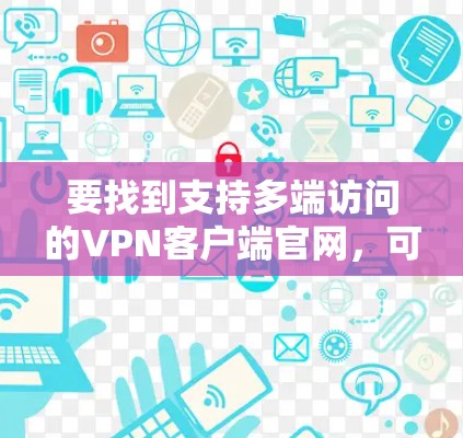 要找到支持多端访问的VPN客户端官网，可以选择以下几款支持多平台的VPN服务，并在其官网下载相应的客户端