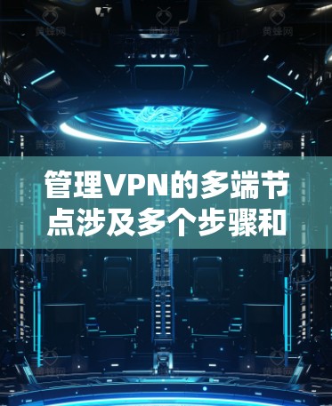 管理VPN的多端节点涉及多个步骤和考虑因素，以下是详细的步骤指南和注意事项
