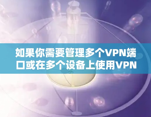如果你需要管理多个VPN端口或在多个设备上使用VPN，可以考虑以下几种方法