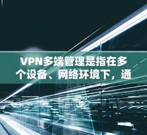VPN多端管理是指在多个设备、网络环境下，通过VPN技术实现的网络安全和连接管理。以下是对VPN多端管理的详细分析和解决方案