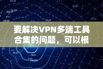 要解决VPN多端工具合集的问题,可以根据不同的需求来选择合适的解决方案。以下是一些可能的解决方案和推荐 要解决VPN多端工具合集的问题,可以根据不同的需求来选择合适的解决方案。以下是一些可能的解决方案和推荐