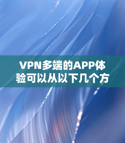 VPN多端的APP体验可以从以下几个方面进行分析