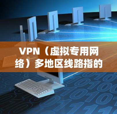 VPN（虚拟专用网络）多地区线路指的是通过VPN技术实现多个地区之间的网络连接，用户可以通过选择不同地区的VPN服务器，访问该地区的网络资源或绕过地区限制