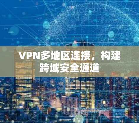 VPN多地区连接,构建跨域安全通道 VPN多地区连接,构建跨域安全通道