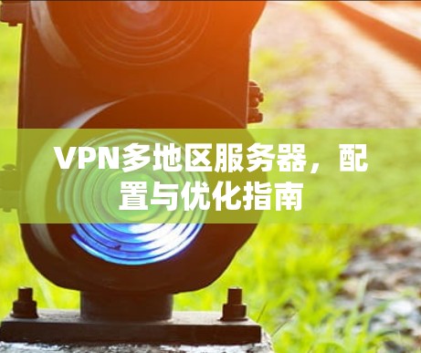 VPN多地区服务器，配置与优化指南
