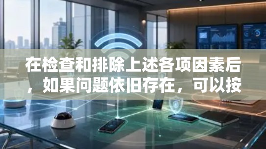 在检查和排除上述各项因素后，如果问题依旧存在，可以按照以下步骤进行进一步的排查