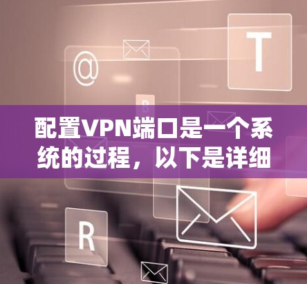 配置VPN端口是一个系统的过程，以下是详细的步骤指南，帮助您顺利完成配置