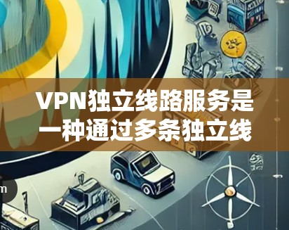 VPN独立线路服务是一种通过多条独立线路连接到同一目标网络的解决方案，旨在提供高可用性、负载均衡和更好的安全性。以下是对这种服务的详细分析和总结