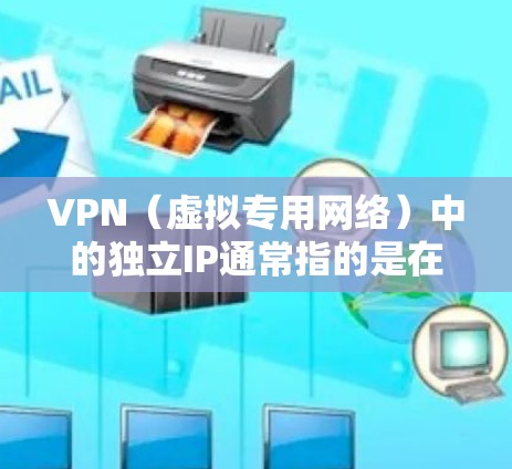 VPN（虚拟专用网络）中的独立IP通常指的是在VPN连接中使用独立的IP地址。这种情况通常发生在以下场景中