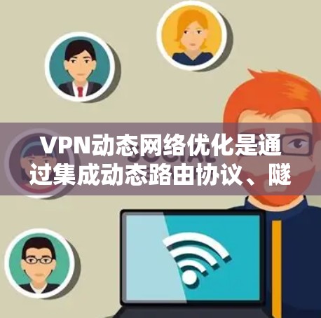 VPN动态网络优化是通过集成动态路由协议、隧道技术、负载分配和网络自愈能力，来提升VPN的性能和稳定性。以下是对这一过程的详细分析