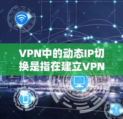 VPN中的动态IP切换是指在建立VPN连接时，客户端能够自动获取新的IPv4地址，以避免IP地址被追踪或被封锁。以下是对动态IP切换的详细分析