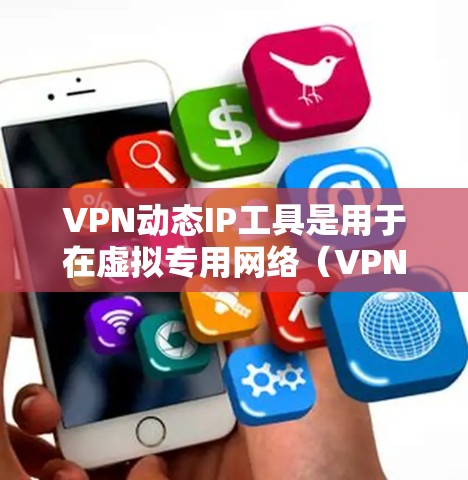 VPN动态IP工具是用于在虚拟专用网络（VPN）中动态分配和管理IP地址的重要组成部分。以下是关于VPN动态IP工具的详细介绍