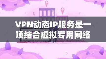 VPN动态IP服务是一项结合虚拟专用网络（VPN）和动态IP地址分配的网络安全解决方案，旨在提供更高的隐私保护和网络灵活性。以下是对VPN动态IP服务的详细分析和总结