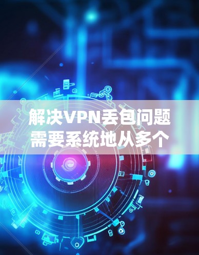 解决VPN丢包问题需要系统地从多个方面进行排查和优化。以下是逐步的解决方案