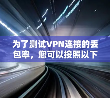 为了测试VPN连接的丢包率，您可以按照以下步骤进行