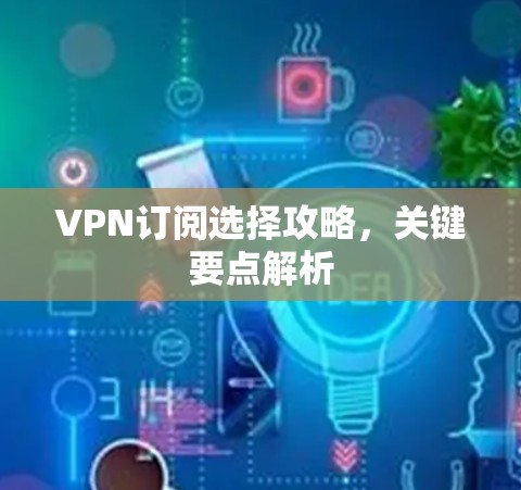 VPN订阅选择攻略，关键要点解析