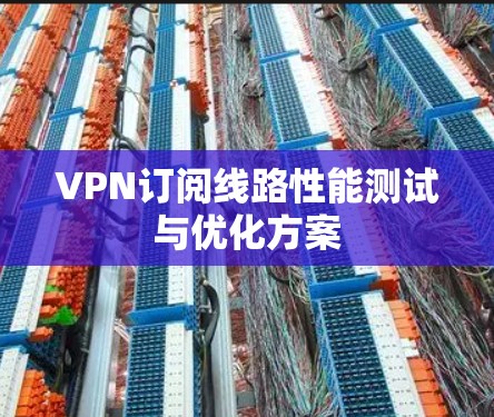VPN订阅线路性能测试与优化方案