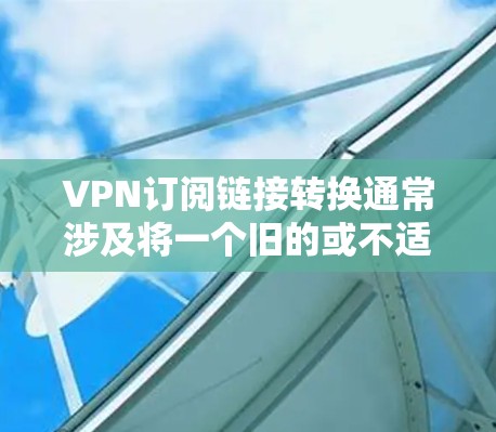 VPN订阅链接转换通常涉及将一个旧的或不适用的链接转换为新的或正确的链接。具体操作取决于你遇到的问题和所使用的VPN服务类型。以下是一些常见的转换情况和步骤 VPN订阅链接转换通常涉及将一个旧的或不适用的链接转换为新的或正确的链接。具体操作取决于你遇到的问题和所使用的VPN服务类型。以下是一些常见的转换情况和步骤