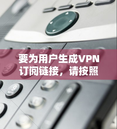 要为用户生成VPN订阅链接，请按照以下步骤操作