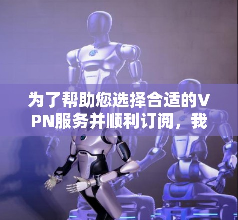 为了帮助您选择合适的VPN服务并顺利订阅，我们整理了以下关键步骤和信息