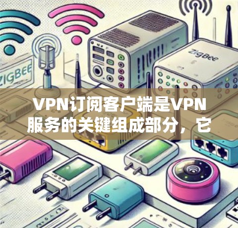 VPN订阅客户端是VPN服务的关键组成部分，它直接影响用户的使用体验。以下是关于VPN订阅客户端的详细分析