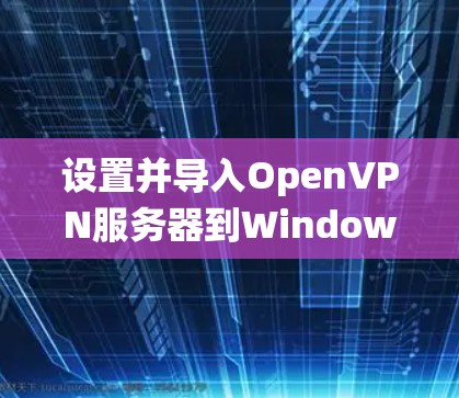 设置并导入OpenVPN服务器到Windows系统的步骤如下